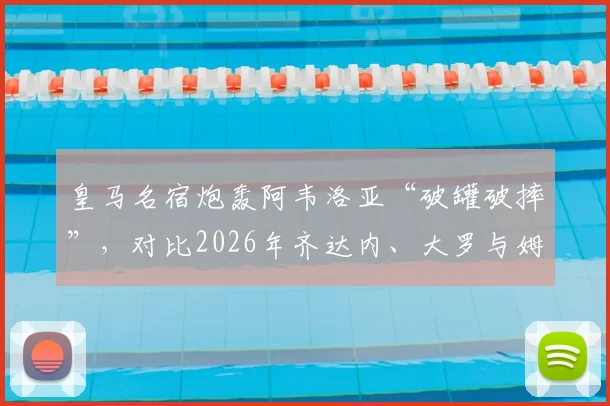 皇马名宿炮轰阿韦洛亚“破罐破摔”，对比2026年齐达内、大罗与姆巴佩处境，详解更衣室风波
