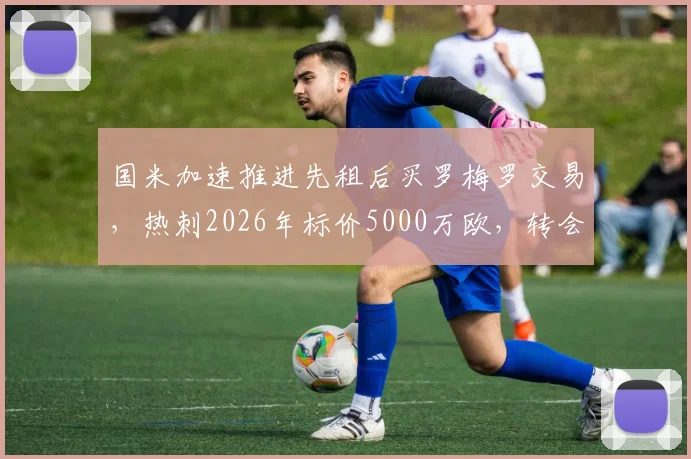 国米加速推进先租后买罗梅罗交易，热刺2026年标价5000万欧，转会市场深度解析