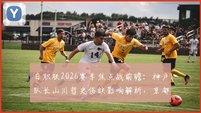 日职联2026赛季焦点战前瞻:神户队长山川哲史伤缺影响解析,京都陷入低迷期原因探究