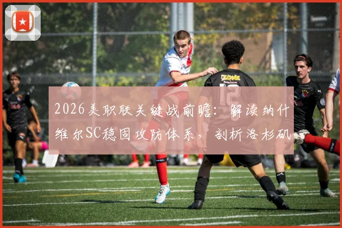 2026美职联关键战前瞻：解读纳什维尔SC稳固攻防体系，剖析洛杉矶FC持续低迷症结与破局可能