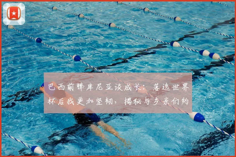 巴西前锋库尼亚谈成长：落选世界杯后我更加坚韧，揭秘与乡亲们约定的独特庆祝舞蹈