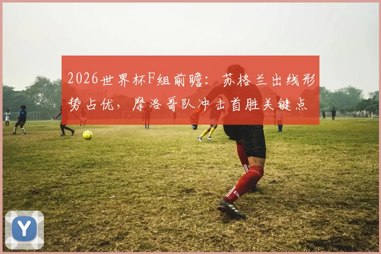 2026世界杯F组前瞻：苏格兰出线形势占优，摩洛哥队冲击首胜关键点解析