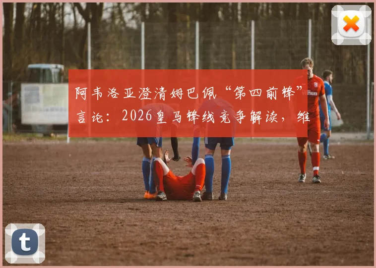 阿韦洛亚澄清姆巴佩“第四前锋”言论：2026皇马锋线竞争解读，维尼修斯罗德里戈地位分析