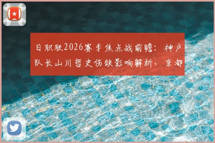 日职联2026赛季焦点战前瞻：神户队长山川哲史伤缺影响解析，京都陷入低迷期原因探究