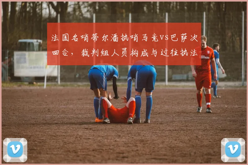法国名哨蒂尔潘执哨马竞vs巴萨次回合，裁判组人员构成与过往执法争议焦点解读