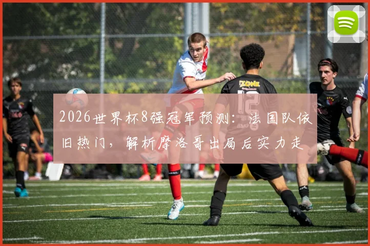 2026世界杯8强冠军预测:法国队依旧热门,解析摩洛哥出局后实力走向与最新民调数据