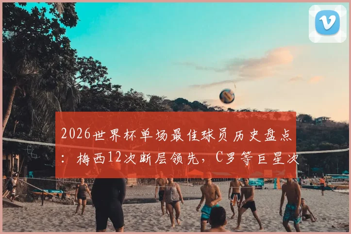 2026世界杯单场最佳球员历史盘点：梅西12次断层领先，C罗等巨星次数对比，附未来热门预测