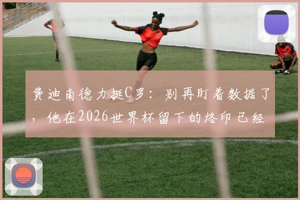 费迪南德力挺C罗：别再盯着数据了，他在2026世界杯留下的烙印已经足够说明一切