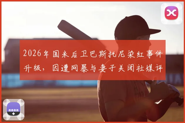 2026年国米后卫巴斯托尼染红事件升级，因遭网暴与妻子关闭社媒评论功能引热议