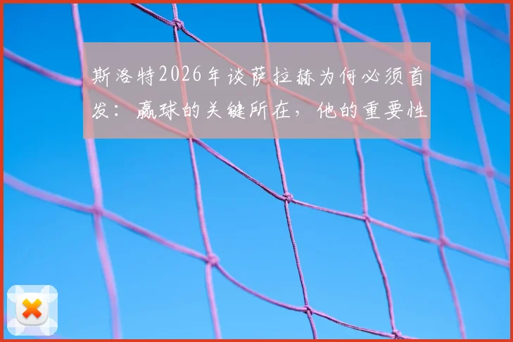 斯洛特2026年谈萨拉赫为何必须首发：赢球的关键所在，他的重要性被低估了吗？