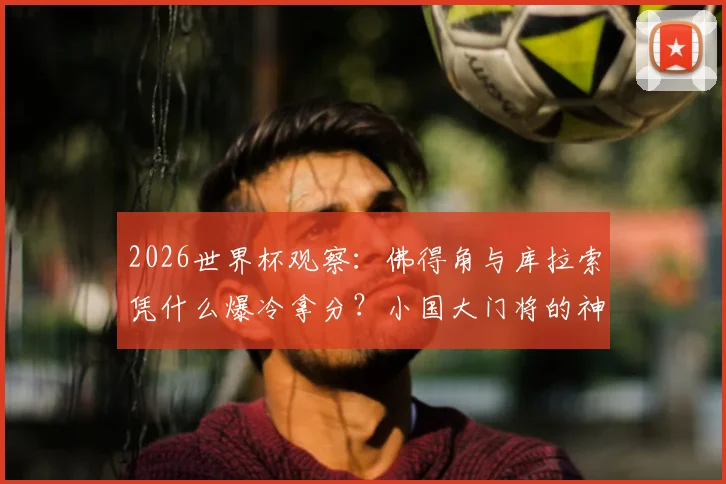 2026世界杯观察：佛得角与库拉索凭什么爆冷拿分？小国大门将的神勇故事盘点