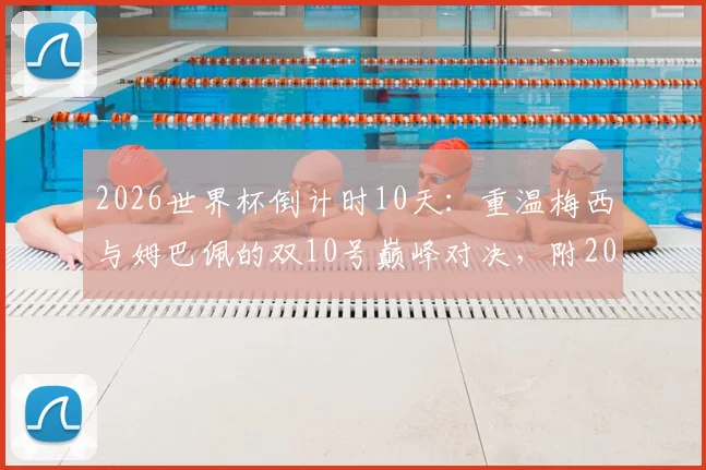 2026世界杯倒计时10天:重温梅西与姆巴佩的双10号巅峰对决,附2022决赛经典回顾与高清集锦