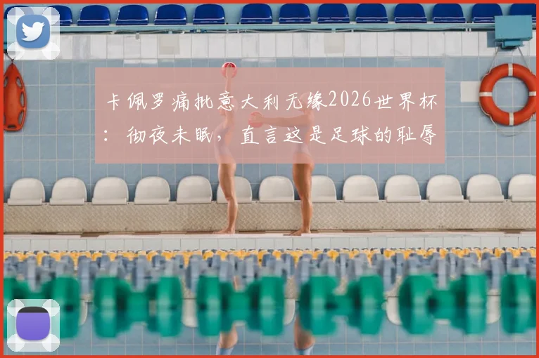 卡佩罗痛批意大利无缘2026世界杯：彻夜未眠，直言这是足球的耻辱与悲剧