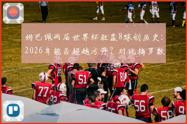 姆巴佩两届世界杯狂轰8球创历史：2026年能否超越方丹？对比梅罗数据揭示其真正地位