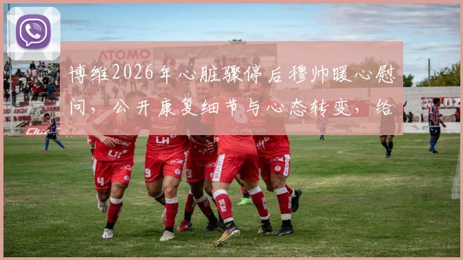 博维2026年心脏骤停后穆帅暖心慰问，公开康复细节与心态转变，给运动员的启示
