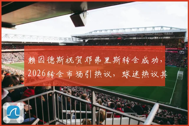 赖因德斯祝贺邓弗里斯转会成功，2026转会市场引热议，球迷热议其表态