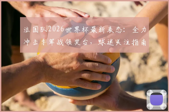 法国队2026世界杯最新表态：全力冲击季军战领奖台，球迷关注指南与赛程看点解析