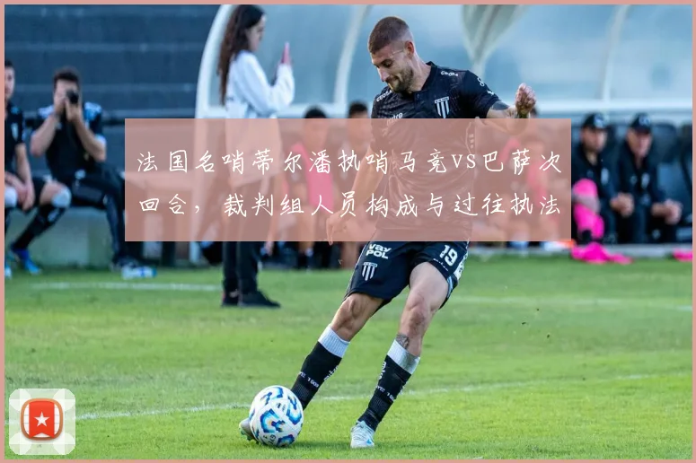 法国名哨蒂尔潘执哨马竞vs巴萨次回合,裁判组人员构成与过往执法争议焦点解读