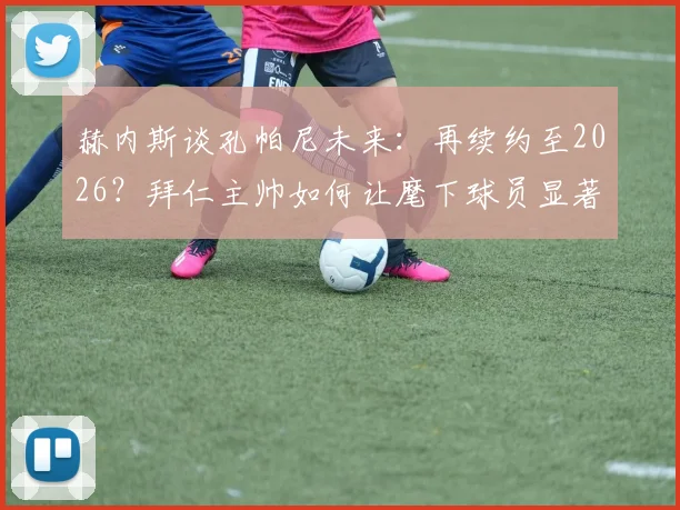 赫内斯谈孔帕尼未来：再续约至2026？拜仁主帅如何让麾下球员显著提升