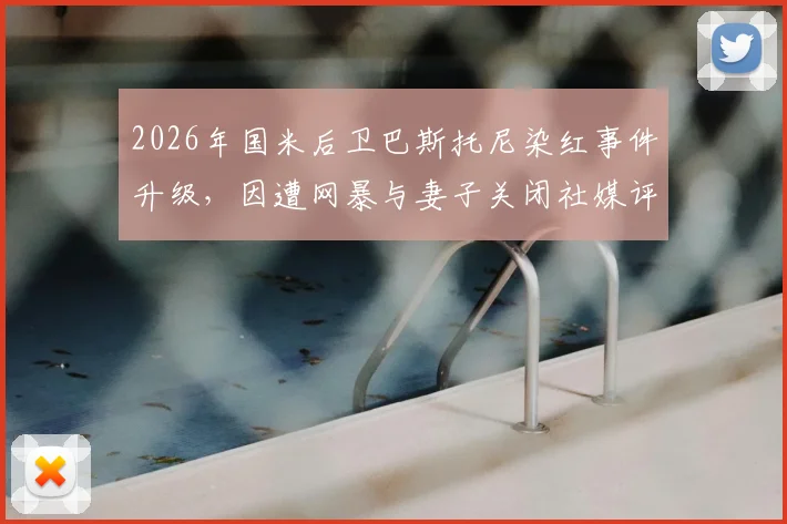 2026年国米后卫巴斯托尼染红事件升级，因遭网暴与妻子关闭社媒评论功能引热议