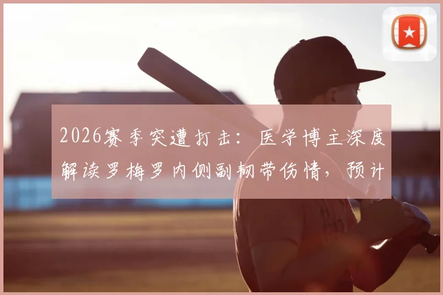 2026赛季突遭打击:医学博主深度解读罗梅罗内侧副韧带伤情,预计伤停时长及影响分析