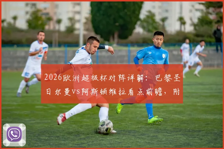 2026欧洲超级杯对阵详解:巴黎圣日尔曼vs阿斯顿维拉看点前瞻,附交手记录与直播观赛指南