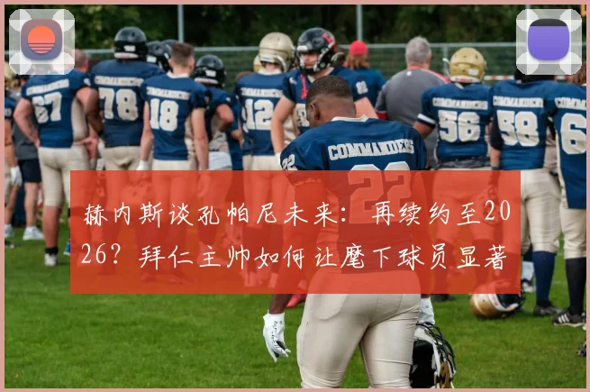 赫内斯谈孔帕尼未来：再续约至2026？拜仁主帅如何让麾下球员显著提升