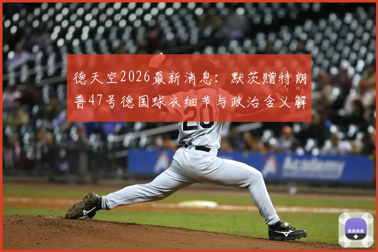 德天空2026最新消息：默茨赠特朗普47号德国球衣细节与政治含义解读