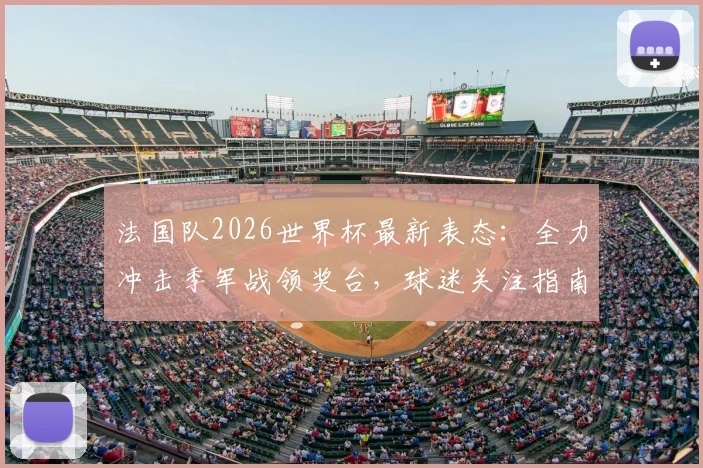法国队2026世界杯最新表态：全力冲击季军战领奖台，球迷关注指南与赛程看点解析