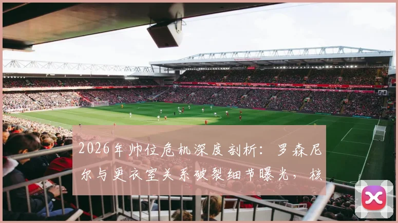 2026年帅位危机深度剖析：罗森尼尔与更衣室关系破裂细节曝光，核心球员施压换帅过程全解析