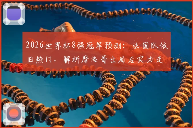 2026世界杯8强冠军预测：法国队依旧热门，解析摩洛哥出局后实力走向与最新民调数据