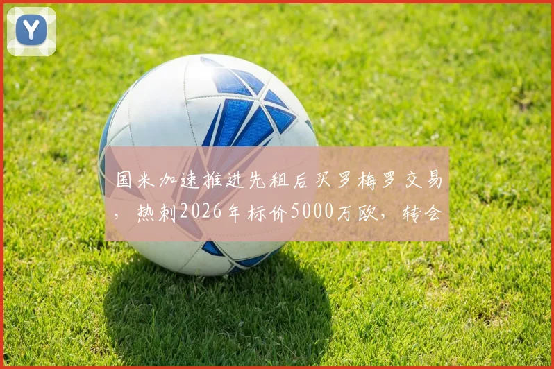国米加速推进先租后买罗梅罗交易，热刺2026年标价5000万欧，转会市场深度解析