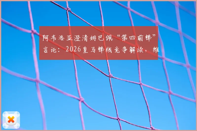 阿韦洛亚澄清姆巴佩“第四前锋”言论：2026皇马锋线竞争解读，维尼修斯罗德里戈地位分析