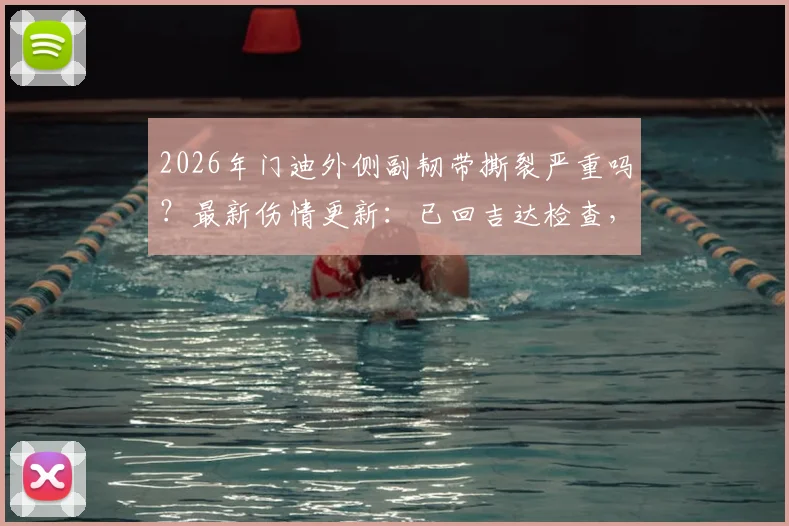 2026年门迪外侧副韧带撕裂严重吗？最新伤情更新：已回吉达检查，恢复时间与治疗方案分析