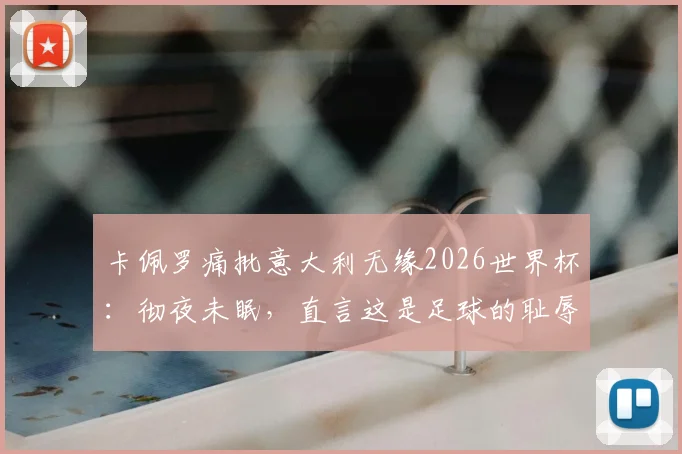 卡佩罗痛批意大利无缘2026世界杯：彻夜未眠，直言这是足球的耻辱与悲剧