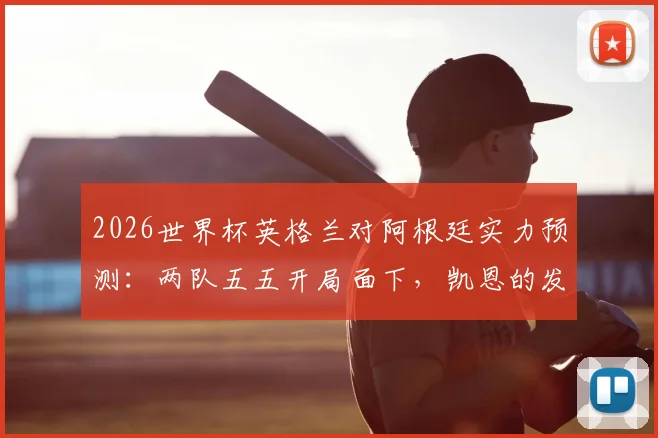 2026世界杯英格兰对阿根廷实力预测：两队五五开局面下，凯恩的发挥成为决定性因素