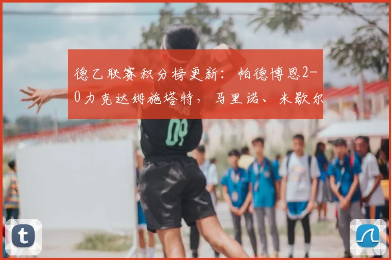 德乙联赛积分榜更新：帕德博恩2-0力克达姆施塔特，马里诺、米歇尔双双建功领跑射手榜