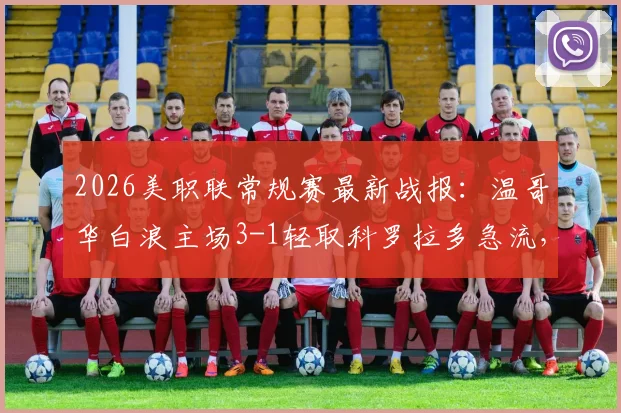 2026美职联常规赛最新战报：温哥华白浪主场3-1轻取科罗拉多急流，怀特双响破门全过程回顾与赛事分析