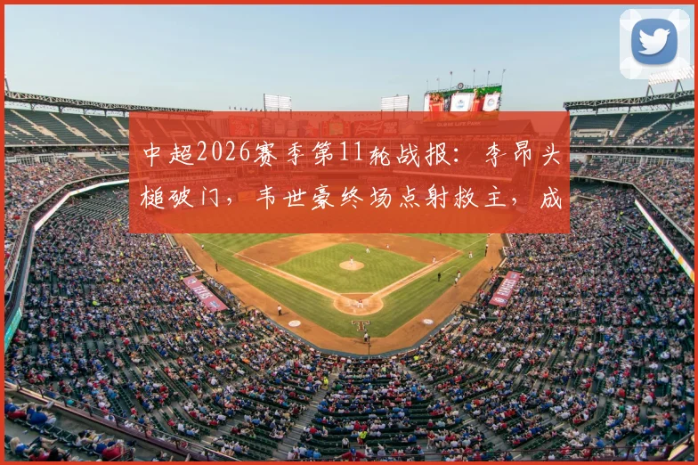 中超2026赛季第11轮战报：李昂头槌破门，韦世豪终场点射救主，成都蓉城1-1武汉三镇遭遇尴尬五连平