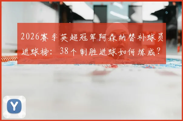 2026赛季英超冠军阿森纳替补球员进球榜：38个制胜进球如何炼成？深度解读枪手板凳奇迹