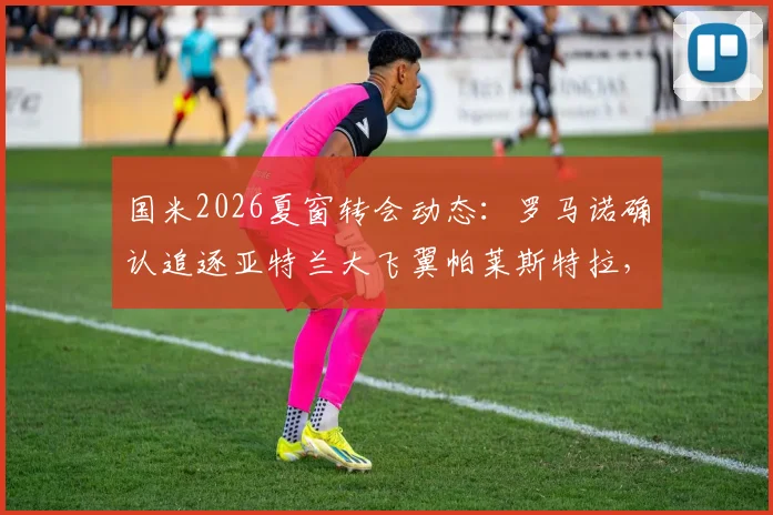 国米2026夏窗转会动态：罗马诺确认追逐亚特兰大飞翼帕莱斯特拉，5000万欧元要价成交易关键