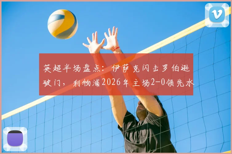 英超半场盘点:伊萨克闪击罗伯逊破门,利物浦2026年主场2-0领先水晶宫,克洛普战术完胜
