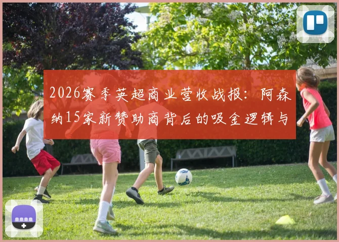 2026赛季英超商业营收战报：阿森纳15家新赞助商背后的吸金逻辑与运营策略解析