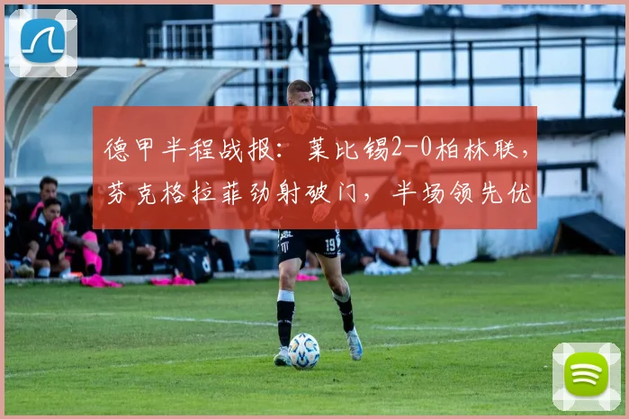 德甲半程战报：莱比锡2-0柏林联，芬克格拉菲劲射破门，半场领先优势解析