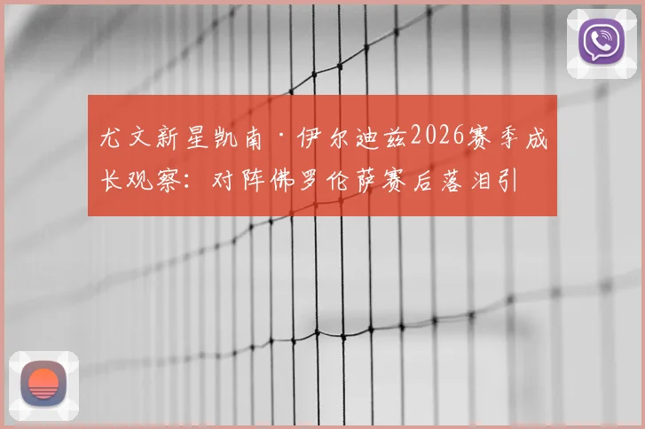 尤文新星凯南·伊尔迪兹2026赛季成长观察：对阵佛罗伦萨赛后落泪引热议，年轻球员如何提升抗压能力与心理素质