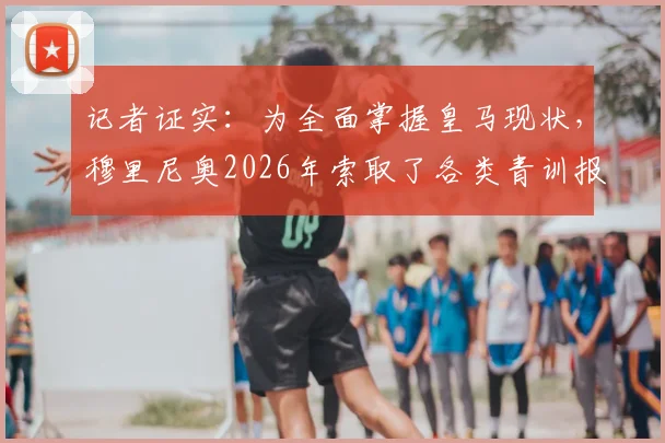 记者证实：为全面掌握皇马现状，穆里尼奥2026年索取了各类青训报告详单