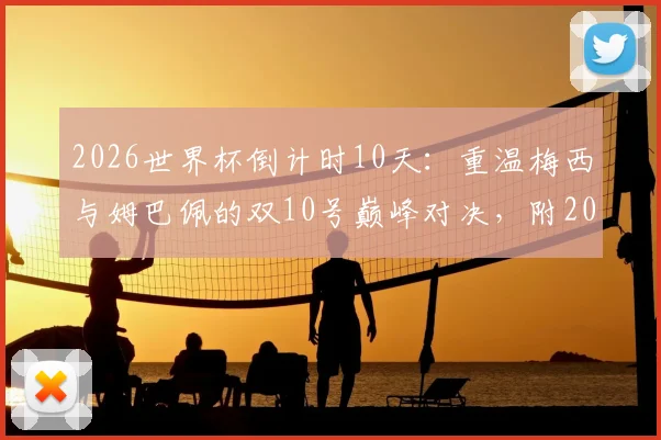 2026世界杯倒计时10天：重温梅西与姆巴佩的双10号巅峰对决，附2022决赛经典回顾与高清集锦