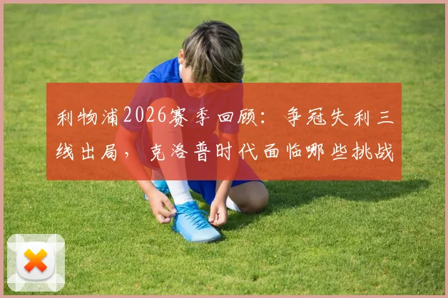 利物浦2026赛季回顾：争冠失利三线出局，克洛普时代面临哪些挑战？