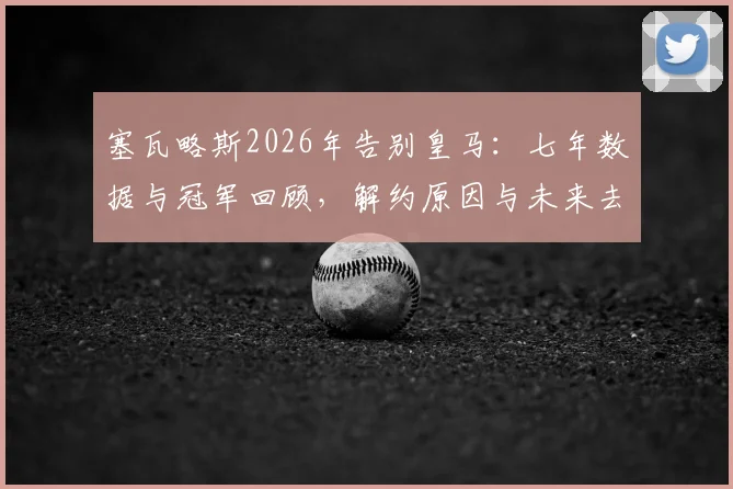塞瓦略斯2026年告别皇马：七年数据与冠军回顾，解约原因与未来去向分析