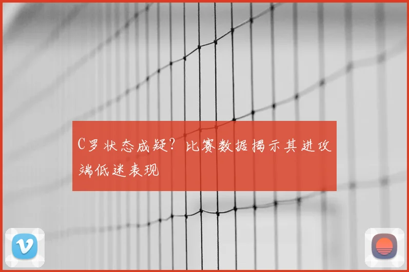C罗状态成疑？比赛数据揭示其进攻端低迷表现